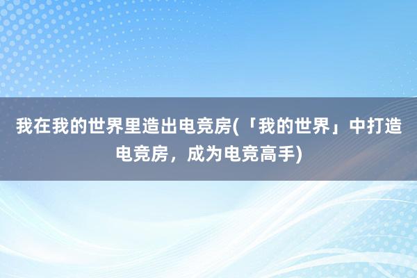 我在我的世界里造出电竞房(「我的世界」中打造电竞房，成为电竞高手)