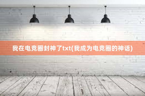 我在电竞圈封神了txt(我成为电竞圈的神话)