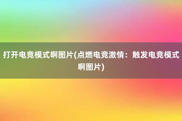 打开电竞模式啊图片(点燃电竞激情：触发电竞模式啊图片)