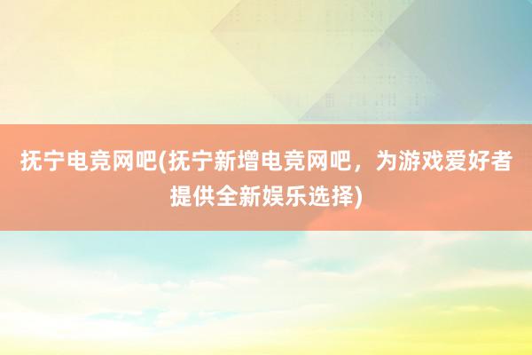 抚宁电竞网吧(抚宁新增电竞网吧，为游戏爱好者提供全新娱乐选择)