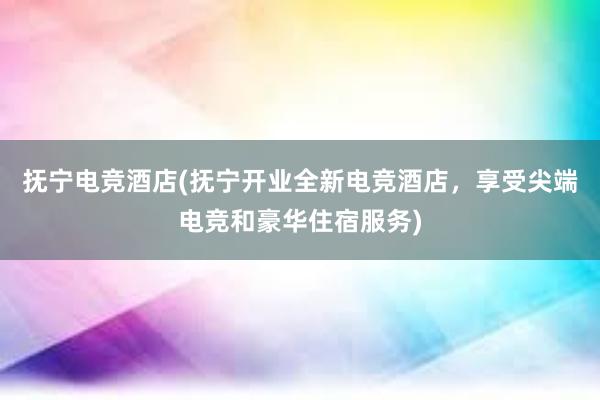 抚宁电竞酒店(抚宁开业全新电竞酒店，享受尖端电竞和豪华住宿服务)