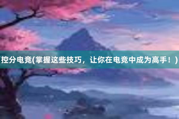 控分电竞(掌握这些技巧，让你在电竞中成为高手！)