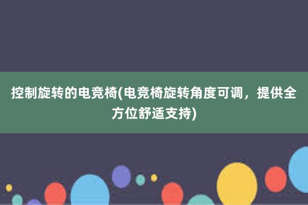 控制旋转的电竞椅(电竞椅旋转角度可调，提供全方位舒适支持)