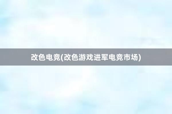 改色电竞(改色游戏进军电竞市场)