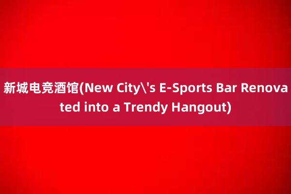 新城电竞酒馆(New City's E-Sports Bar Renovated into a Trendy Hangout)