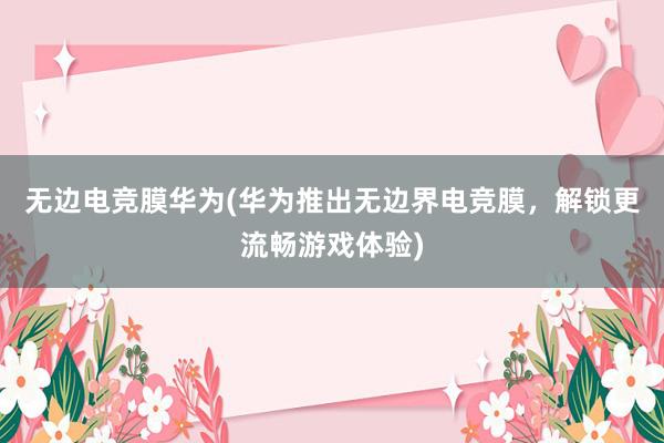 无边电竞膜华为(华为推出无边界电竞膜，解锁更流畅游戏体验)