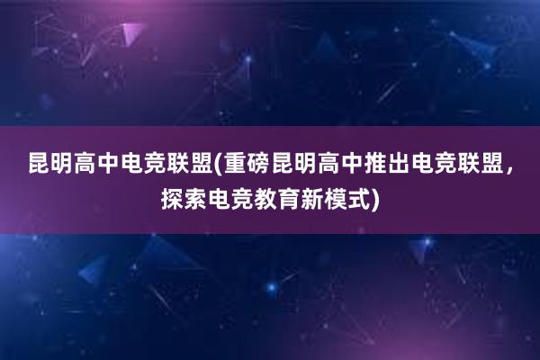 昆明高中电竞联盟(重磅昆明高中推出电竞联盟，探索电竞教育新模式)