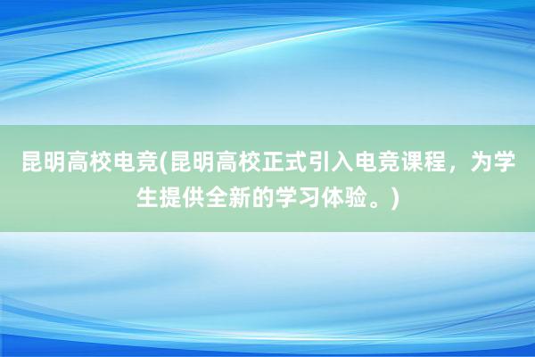 昆明高校电竞(昆明高校正式引入电竞课程，为学生提供全新的学习体验。)