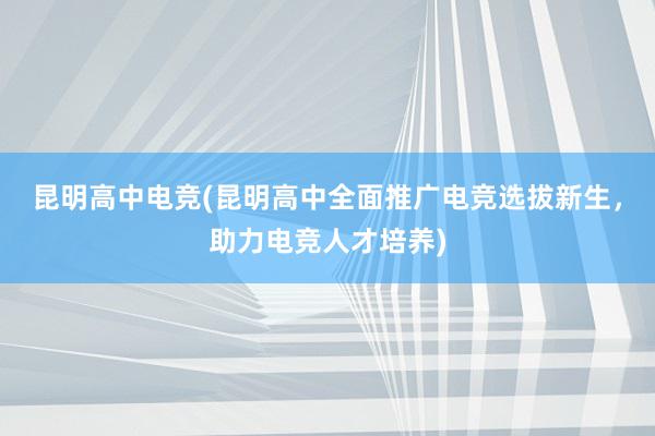 昆明高中电竞(昆明高中全面推广电竞选拔新生，助力电竞人才培养)