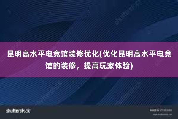 昆明高水平电竞馆装修优化(优化昆明高水平电竞馆的装修，提高玩家体验)