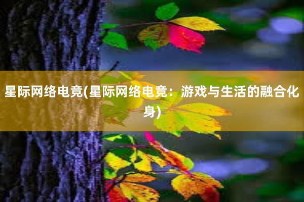 星际网络电竞(星际网络电竞：游戏与生活的融合化身)