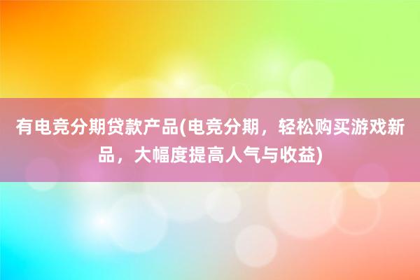 有电竞分期贷款产品(电竞分期，轻松购买游戏新品，大幅度提高人气与收益)