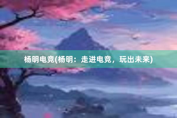 杨明电竞(杨明：走进电竞，玩出未来)