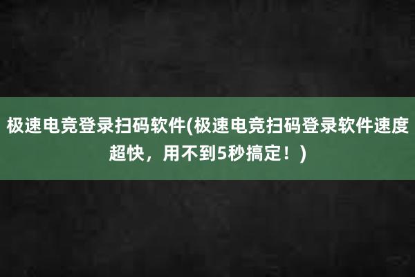 极速电竞登录扫码软件(极速电竞扫码登录软件速度超快，用不到5秒搞定！)