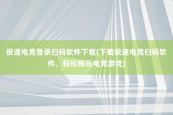 极速电竞登录扫码软件下载(下载极速电竞扫码软件，轻松畅玩电竞游戏)