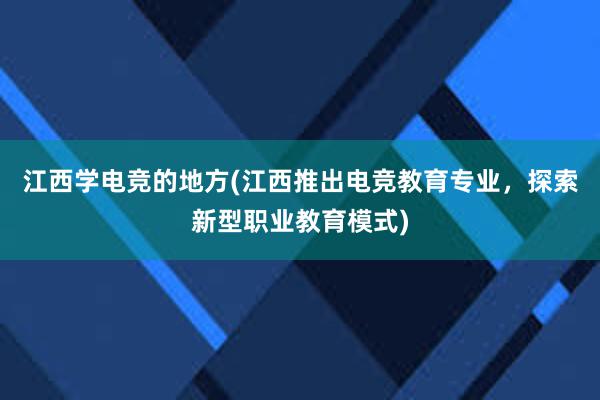 江西学电竞的地方(江西推出电竞教育专业，探索新型职业教育模式)