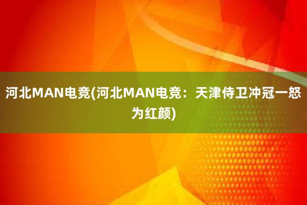 河北MAN电竞(河北MAN电竞：天津侍卫冲冠一怒为红颜)