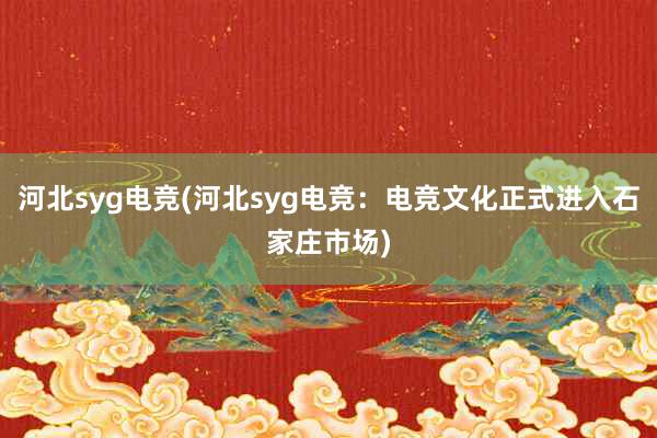 河北syg电竞(河北syg电竞：电竞文化正式进入石家庄市场)