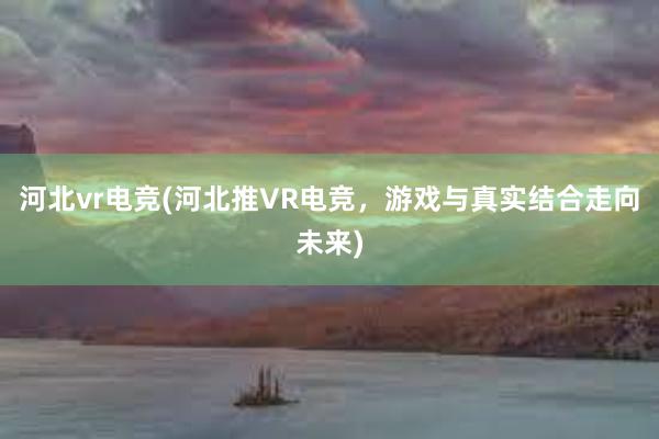 河北vr电竞(河北推VR电竞，游戏与真实结合走向未来)