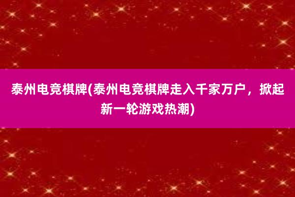 泰州电竞棋牌(泰州电竞棋牌走入千家万户，掀起新一轮游戏热潮)