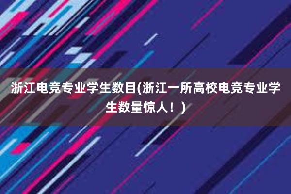 浙江电竞专业学生数目(浙江一所高校电竞专业学生数量惊人！)