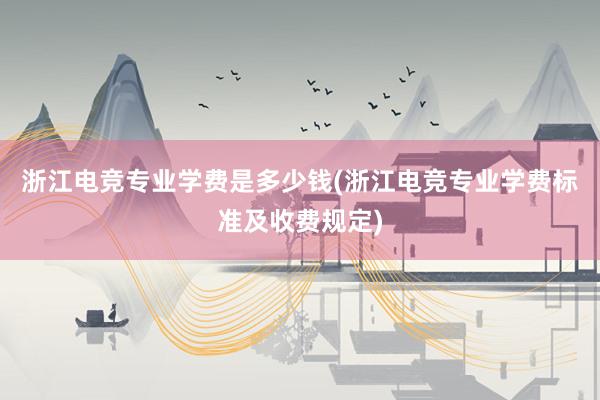 浙江电竞专业学费是多少钱(浙江电竞专业学费标准及收费规定)