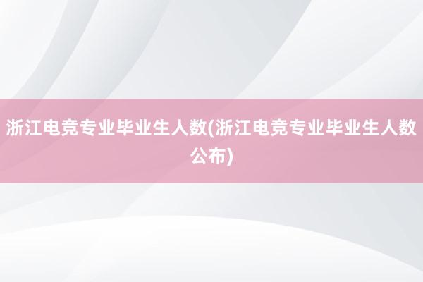 浙江电竞专业毕业生人数(浙江电竞专业毕业生人数公布)