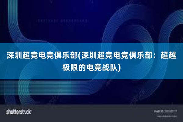 深圳超竞电竞俱乐部(深圳超竞电竞俱乐部：超越极限的电竞战队)