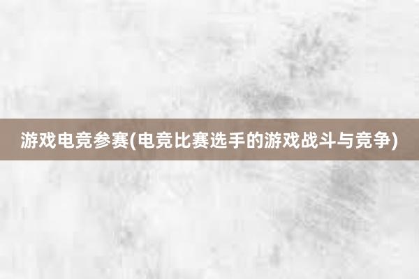 游戏电竞参赛(电竞比赛选手的游戏战斗与竞争)