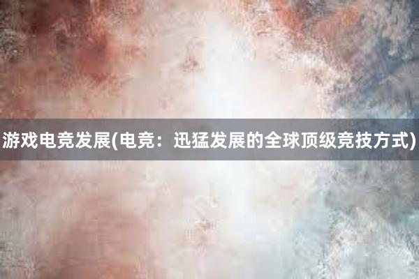 游戏电竞发展(电竞：迅猛发展的全球顶级竞技方式)