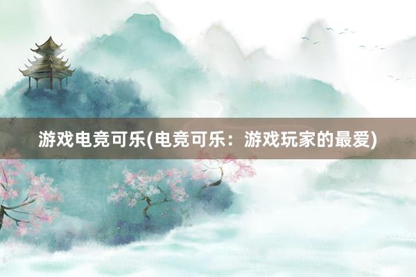 游戏电竞可乐(电竞可乐：游戏玩家的最爱)