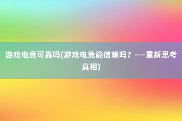 游戏电竞可靠吗(游戏电竞能信赖吗？——重新思考真相)