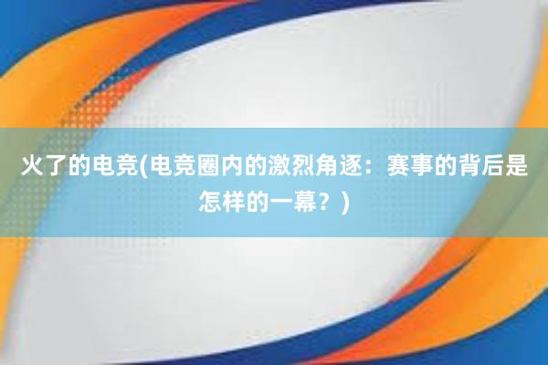 火了的电竞(电竞圈内的激烈角逐：赛事的背后是怎样的一幕？)