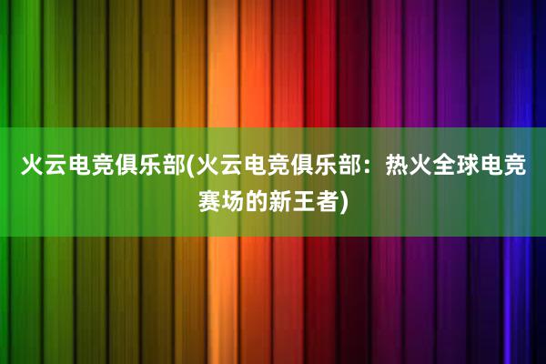 火云电竞俱乐部(火云电竞俱乐部：热火全球电竞赛场的新王者)