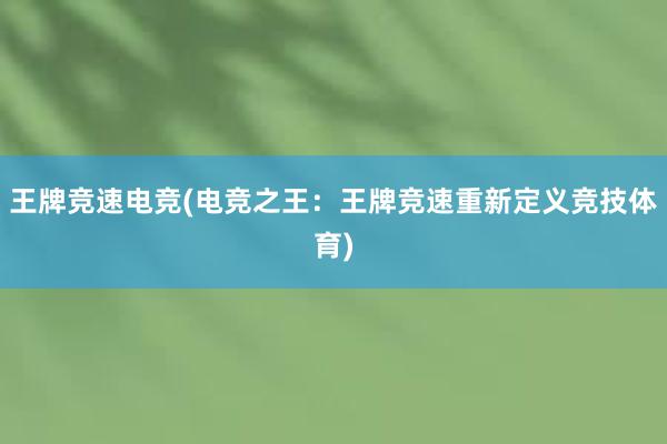 王牌竞速电竞(电竞之王：王牌竞速重新定义竞技体育)