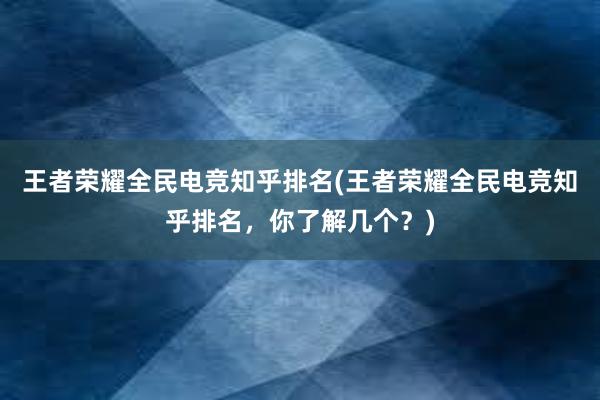 王者荣耀全民电竞知乎排名(王者荣耀全民电竞知乎排名，你了解几个？)