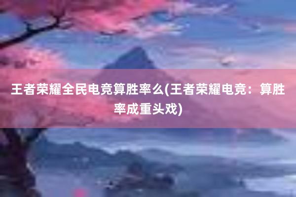 王者荣耀全民电竞算胜率么(王者荣耀电竞：算胜率成重头戏)