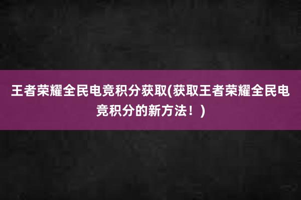 王者荣耀全民电竞积分获取(获取王者荣耀全民电竞积分的新方法！)