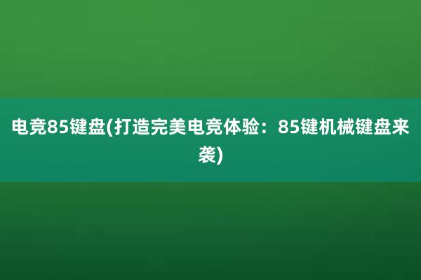 电竞85键盘(打造完美电竞体验：85键机械键盘来袭)