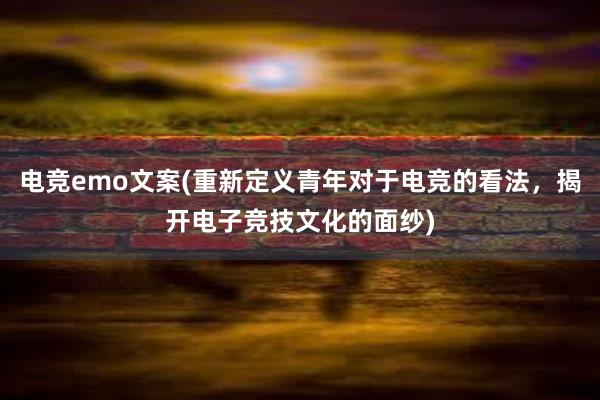 电竞emo文案(重新定义青年对于电竞的看法，揭开电子竞技文化的面纱)