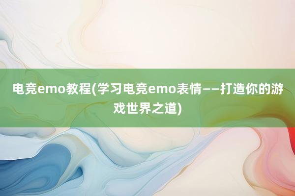 电竞emo教程(学习电竞emo表情——打造你的游戏世界之道)