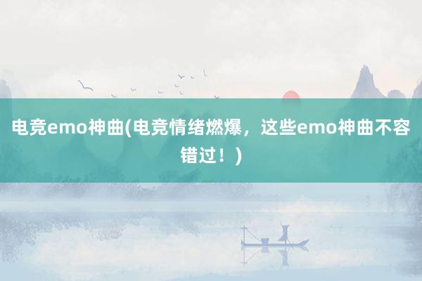 电竞emo神曲(电竞情绪燃爆，这些emo神曲不容错过！)