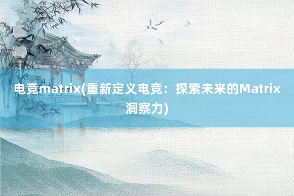 电竞matrix(重新定义电竞：探索未来的Matrix洞察力)