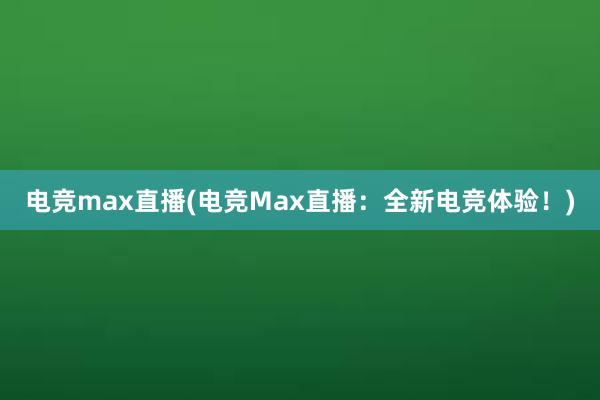 电竞max直播(电竞Max直播：全新电竞体验！)