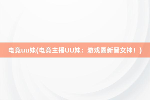 电竞uu妹(电竞主播UU妹：游戏圈新晋女神！)