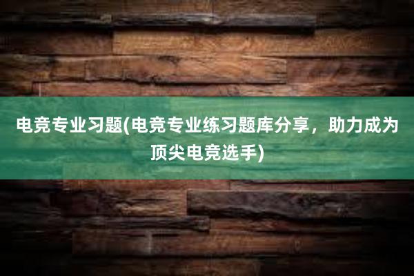 电竞专业习题(电竞专业练习题库分享，助力成为顶尖电竞选手)