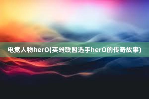 电竞人物herO(英雄联盟选手herO的传奇故事)