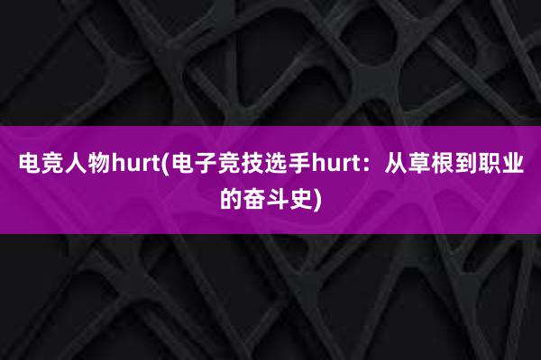 电竞人物hurt(电子竞技选手hurt：从草根到职业的奋斗史)