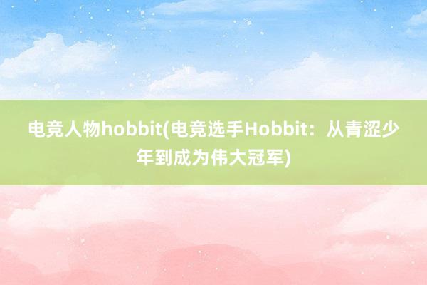 电竞人物hobbit(电竞选手Hobbit：从青涩少年到成为伟大冠军)