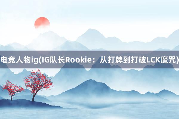 电竞人物ig(IG队长Rookie：从打牌到打破LCK魔咒)